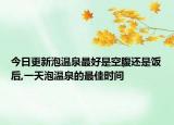 今日更新泡温泉最好是空腹还是饭后,一天泡温泉的最佳时间