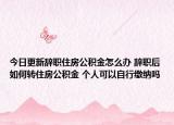 今日更新辞职住房公积金怎么办 辞职后如何转住房公积金 个人可以自行缴纳吗