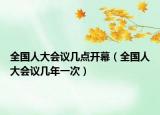 全国人大会议几点开幕（全国人大会议几年一次）
