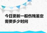 今日更新一般伤残鉴定需要多少时间