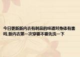 今日更新新内衣有刺鼻的味道对身体有害吗,新内衣第一次穿要不要先洗一下