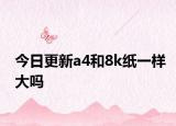 今日更新a4和8k纸一样大吗