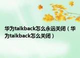 华为talkback怎么永远关闭（华为talkback怎么关闭）