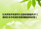 红米所有手机型号大全的价格是多少?（请问红米手机现在有联通版的吗价钱）