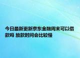 今日最新更新京东金融周末可以借款吗 放款时间会比较慢