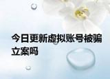 今日更新虚拟账号被骗立案吗