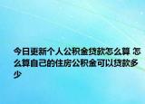 今日更新个人公积金贷款怎么算 怎么算自己的住房公积金可以贷款多少