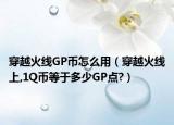 穿越火线GP币怎么用（穿越火线上,1Q币等于多少GP点?）