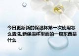 今日更新新的保温杯第一次使用怎么清洗,新保温杯里面的一包东西是什么