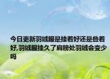 今日更新羽绒服是挂着好还是叠着好,羽绒服挂久了肩膀处羽绒会变少吗