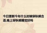 今日更新今年什么时候穿秋裤合适,晚上穿秋裤睡觉好吗