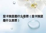 显卡独显是什么意思（显卡独显是什么意思）