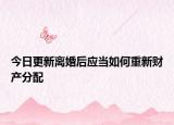 今日更新离婚后应当如何重新财产分配