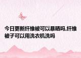 今日更新纤维被可以暴晒吗,纤维被子可以用洗衣机洗吗