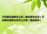 手机腾讯视频怎么用二维码登录会员（手机腾讯视频会员怎么分享二维码登录）
