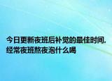 今日更新夜班后补觉的最佳时间,经常夜班熬夜泡什么喝