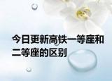 今日更新高铁一等座和二等座的区别
