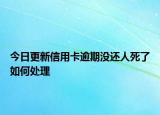 今日更新信用卡逾期没还人死了如何处理