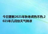 今日更新2021年秋老虎热不热,2021年几月份天气转凉