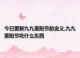 今日更新九九重阳节的含义,九九重阳节吃什么东西