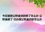 今日更新公积金贷款断了怎么办 公积金断了 已办理公积金贷款怎么办