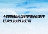 今日更新吹头发好还是自然风干好,吹头发对头发好吗