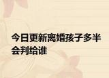 今日更新离婚孩子多半会判给谁