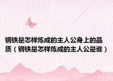钢铁是怎样炼成的主人公身上的品质（钢铁是怎样炼成的主人公是谁）