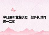 今日更新营业执照一般多长时间换一次呢
