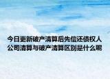 今日更新破产清算后先偿还债权人公司清算与破产清算区别是什么呢