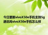 今日更新vivoX50e手机支持5g通讯吗vivoX50e手机怎么样