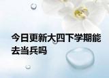 今日更新大四下学期能去当兵吗