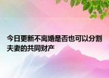今日更新不离婚是否也可以分割夫妻的共同财产