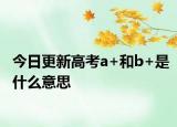 今日更新高考a+和b+是什么意思