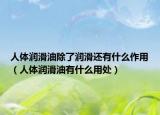 人体润滑油除了润滑还有什么作用（人体润滑油有什么用处）