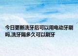 今日更新洗牙后可以用电动牙刷吗,洗牙隔多久可以刷牙