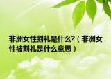 非洲女性割礼是什么?（非洲女性被割礼是什么意思）