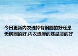 今日更新内衣选择有钢圈的好还是无钢圈的好,内衣选厚的还是薄的好