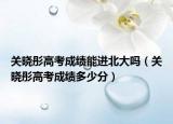 关晓彤高考成绩能进北大吗（关晓彤高考成绩多少分）