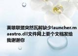 英雄联盟突然瓦解缺少launcher.maestro.dll文件网上要个文档发给我谢谢你