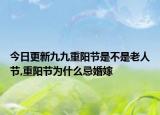 今日更新九九重阳节是不是老人节,重阳节为什么忌婚嫁