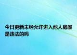 今日更新未经允许进入他人房屋是违法的吗