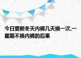 今日更新冬天内裤几天换一次,一星期不换内裤的后果