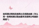 如何通过网线连接两台无线路由器（怎么用一条网线通过路由器来连接两台电脑的网络?）
