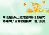 今日更新晚上睡觉空调开什么模式对身体好,空调睡眠模式一晚几度电