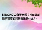 NBA2KOL2背景音乐（nba2kol登录程序的背景音乐是什么?）