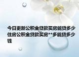 今日更新公积金贷款买房能贷多少 住房公积金贷款买房**多能贷多少钱