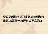 今日更新加湿器开多久能达到加湿效果,加湿器一直开着会不会烧坏