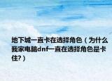 地下城一直卡在选择角色（为什么我家电脑dnf一直在选择角色是卡住?）
