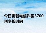 今日更新电信诈骗3700判多长时间
